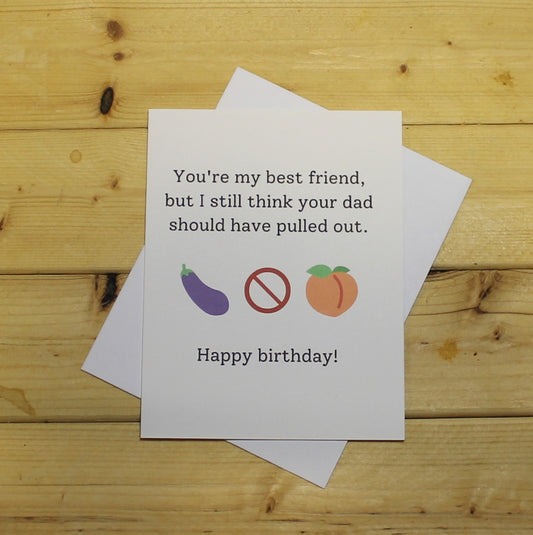 Funny Birthday Card: "You're my best friend but I still think your dad should have pulled out."