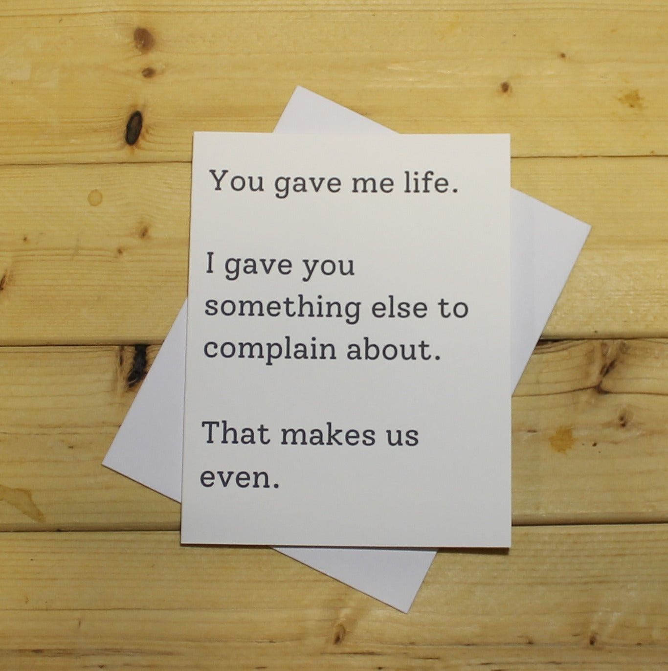 Funny Mother's/Father's Day Card: "You gave me life. I gave you something else to complain about. That makes us even."