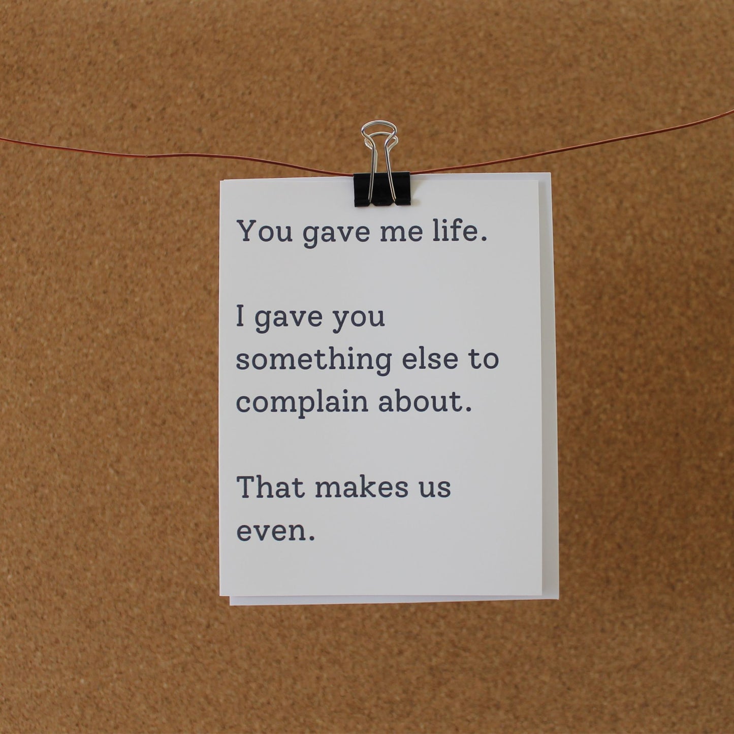 Funny Mother's/Father's Day Card: "You gave me life. I gave you something else to complain about. That makes us even."