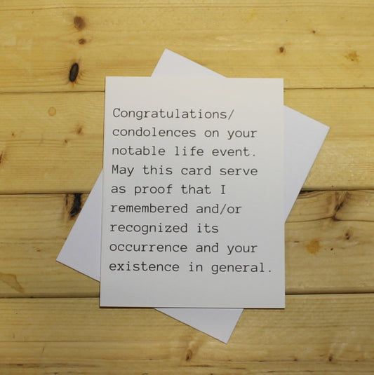 Funny Card: "Congratulations/condolences on your recent notable life event. May this card serve as proof that I remembered and/or recognized its occurrence and your existence in general."